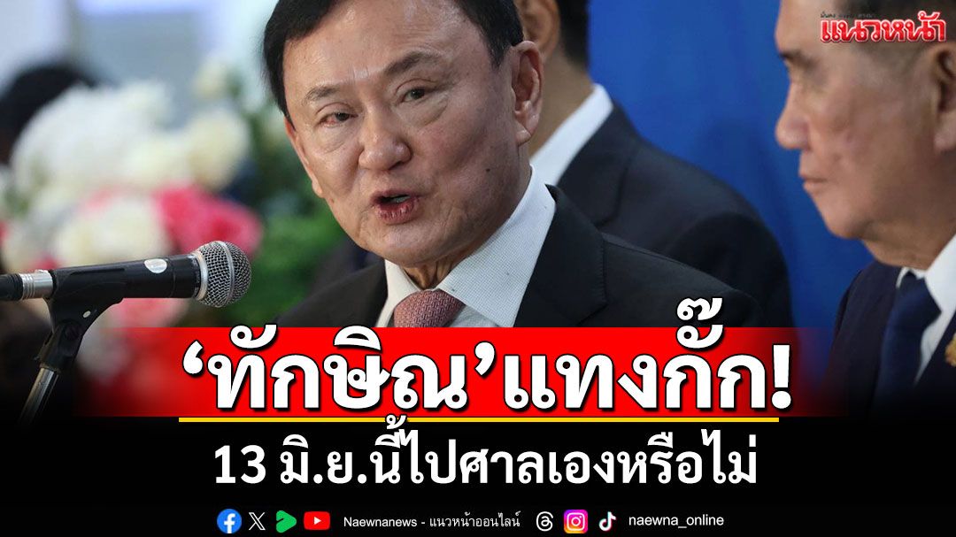 'ทักษิณ'ลั่น!ไม่จำเป็นก็ไม่อยากออกมา แทงกั๊ก 13 มิ.ย.นี้ไปศาลเองหรือไม่