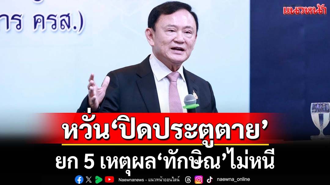ทุบเปรี้ยง!ยก 5 เหตุผล‘ทักษิณ’ไม่หนี หวั่น‘ปิดประตูตาย’