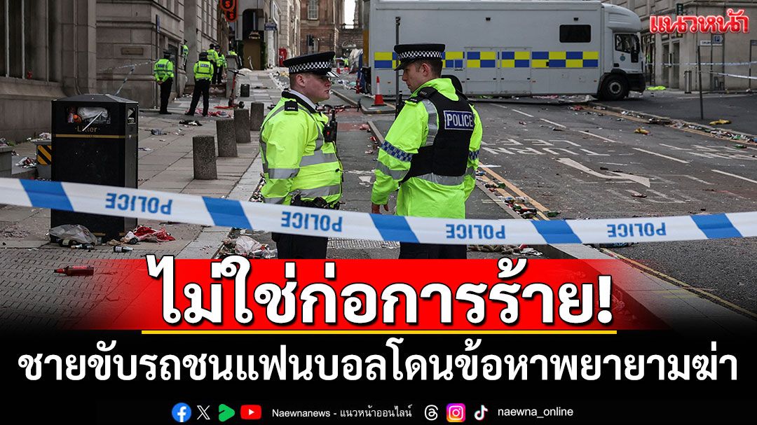 ไม่ใช่ก่อการร้าย! ชายขับรถชนแฟนบอลลิเวอร์พูล โดนข้อหาพยายามฆ่า-ขับรถประมาท