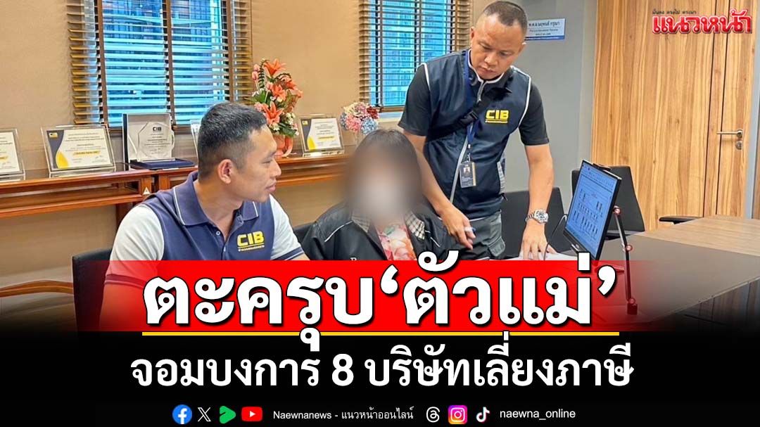 ‘ปอศ.’ตะครุบ‘ตัวแม่’เบื้องหลังบงการ 8 บริษัท หลีกเลี่ยงภาษี รัฐเสียหาย 800 ล้าน