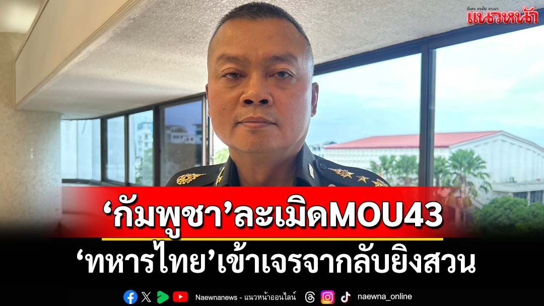 ‘มทภ.2’ลั่น‘กัมพูชา’ละเมิด MOU 43 ขุดคูเลต 2 รอบ ‘ทหารไทย’เข้าเจรจากลับยิงสวน