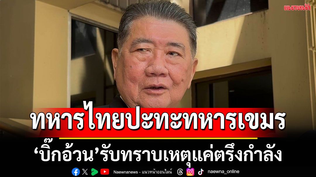 บิ๊กอ้วน'รับทราบเหตุ‘ทหารไทย’ปะทะ‘ทหารกัมพูชา’แล้ว ‘ผบ.ทบ.’เรียกประชุมด่วน