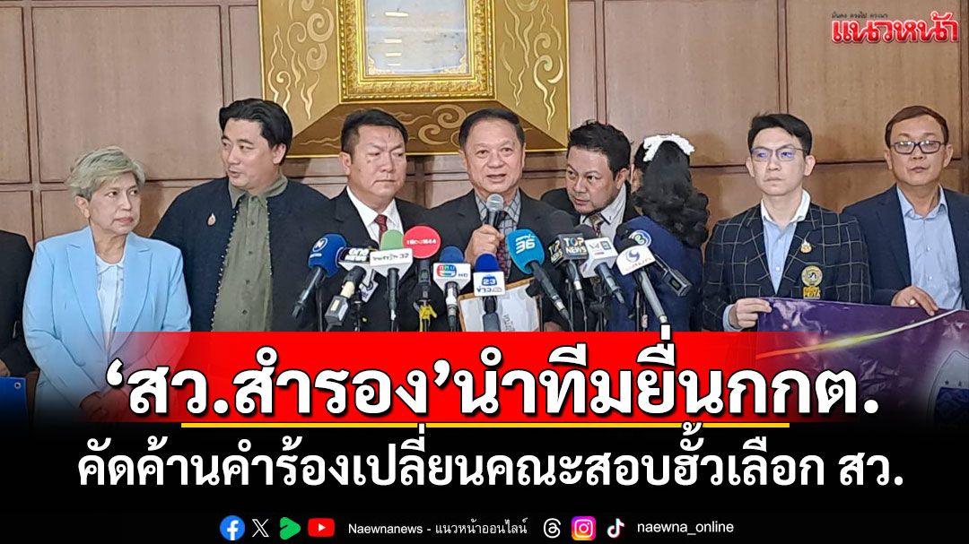 'สว.สำรอง'นำทีมยื่นกกต. คัดค้านคำร้องเปลี่ยนคณะสอบฮั้วเลือก สว. ยันมีหลักฐานชัดเจน