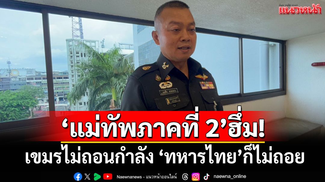 ‘แม่ทัพภาคที่ 2’ฮึ่ม! หากเขมรไม่ถอนกำลังออกไปจาก‘ช่องบก’ ทหารไทยไม่ถอยเช่นกัน