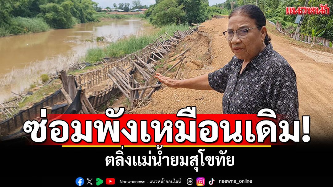 ซ่อม7วันพังเหมือนเดิม! ตลิ่งแม่น้ำยมสุโขทัย วอนเร่งแก้ไขก่อนน้ำมา