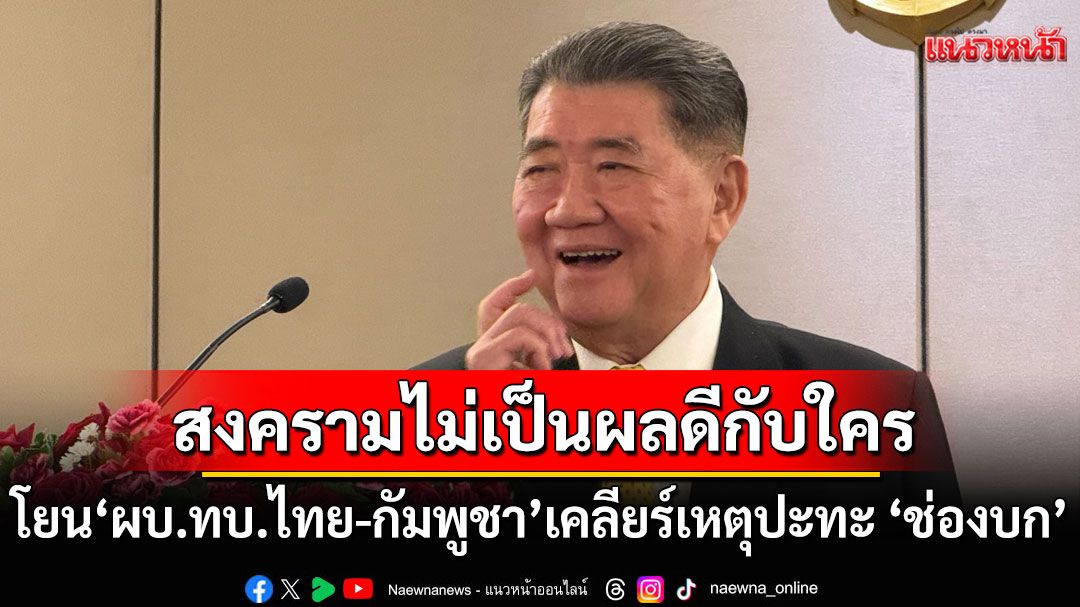 โยน'ผบ.ทบ.ไทย-กัมพูชา'เคลียร์เหตุปะทะ ‘ช่องบก’ 31 พ.ค.นี้ 'ภูมิธรรม'ชี้สงครามไม่เป็นผลดีกับใคร