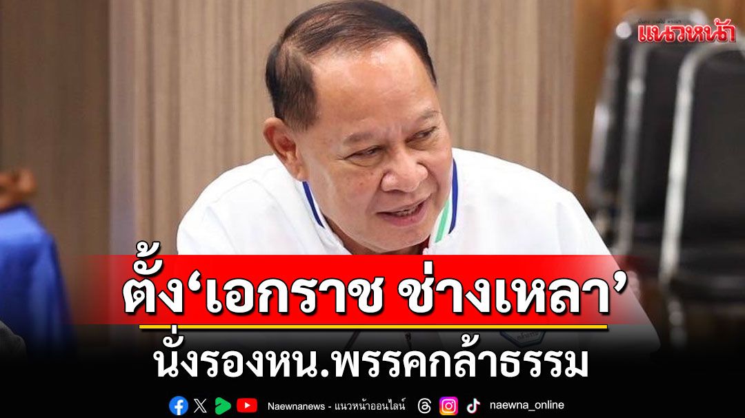 กล้าธรรม ตั้ง 'เอกราช ช่างเหลา' นั่งรองหน.พรรค รับผิดชอบพื้นที่ภาคอีสาน
