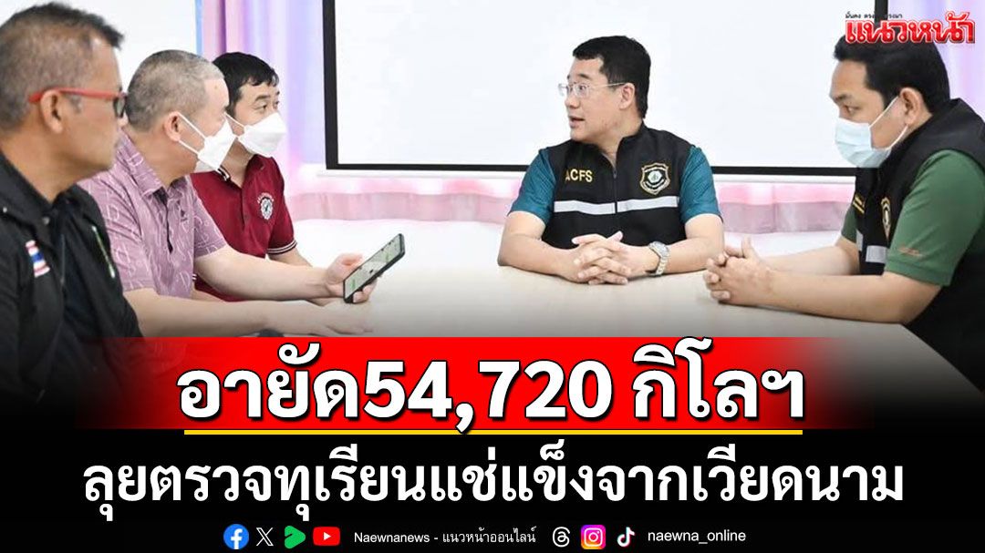 'ฉก.พญานาคราช'ลุยตรวจโรงงานทุเรียนแช่แข็งจากเวียดนาม สั่งอายัด 54,720 กิโลฯ