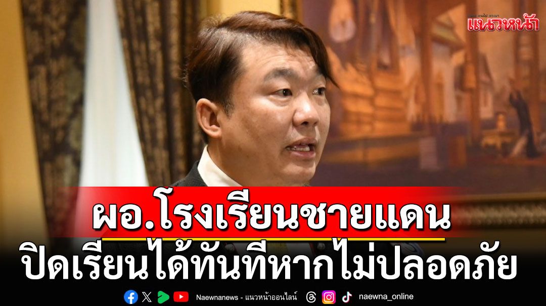 'เพิ่มพูน'ห่วงสถานการณ์ชายแดน หวั่นกระทบครู-นักเรียน ให้อำนาจ ผอ.สั่งปิดเรียนได้ทันที