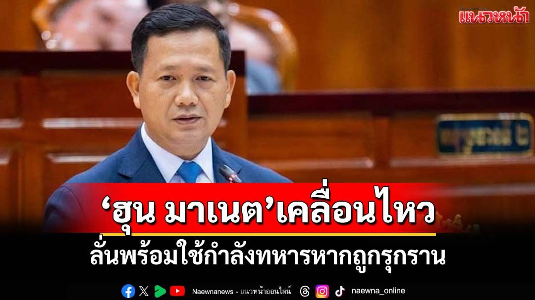 ‘ฮุน มาเนต’เคลื่อนไหว! ไม่อยากเห็น‘ไทย-กัมพูชา’สู้รบ แต่พร้อมใช้กำลังหากถูกรุกราน