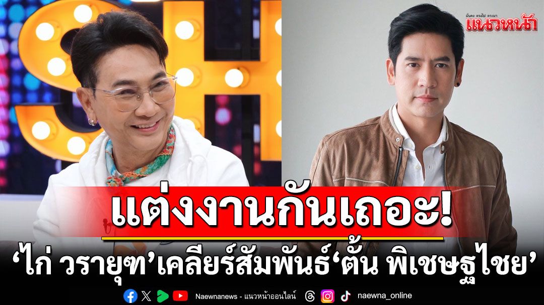 'ไก่ วรายุฑ'ขอ'ตั้น พิเชษฐไชย'ออกอากาศ เราแต่งงานกันเถอะ!พร้อมเผยเหตุผลขายคฤหาสน์150ล้านไม่ได้