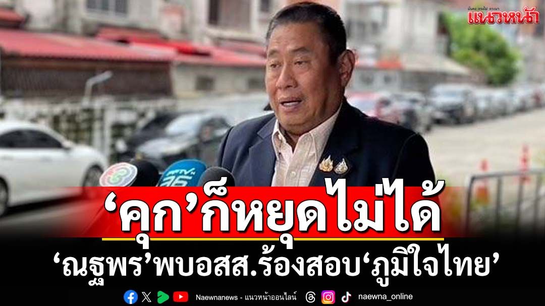 ‘ณฐพร’หอบเอกสารพบอสส.ร้องสอบ‘ภูมิใจไทย’ ลั่น‘คุก’ก็หยุดไม่ได้