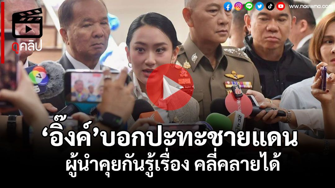 (คลิป) 'อิ๊งค์'บอกปะทะชายแดน ผู้นำคุยกันรู้เรื่อง-คลี่คลายได้