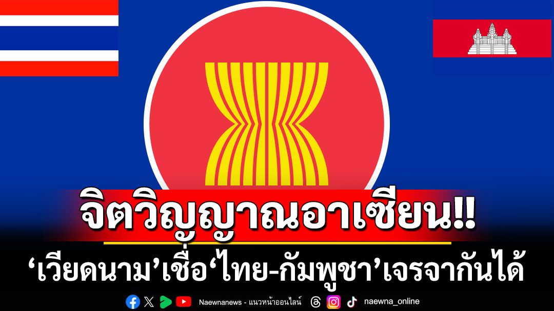 จิตวิญญาณอาเซียน! ‘เวียดนาม’เชื่อมั่น‘ไทย-กัมพูชา’แก้ปัญหาขัดแย้งได้ด้วยการเจรจา