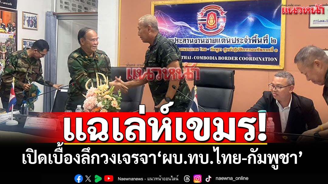 เปิดเบื้องลึกวงเจรจา‘ผบ.ทบ.ไทย-กัมพูชา’ มัดมือชก ดื้อไม่ถอย เคลมพื้นที่