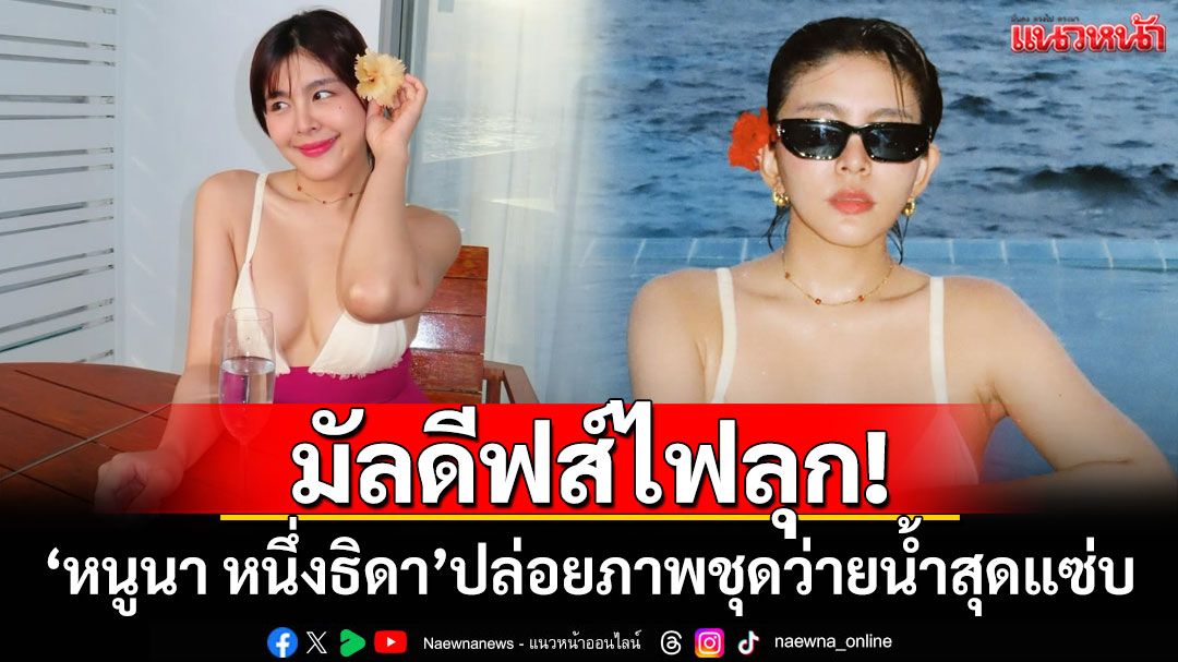 มัลดีฟส์ไฟลุก! 'หนูนา หนึ่งธิดา'ปล่อยภาพชุดว่ายน้ำสุดแซ่บ