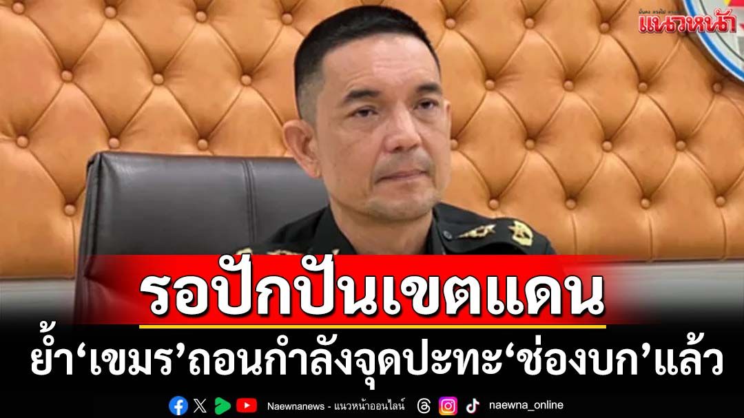 ‘โฆษก ทบ.’ย้ำทหารกัมพูชาถอนกำลังจุดปะทะ‘ช่องบก’แล้ว รอปักปันเขตแดน
