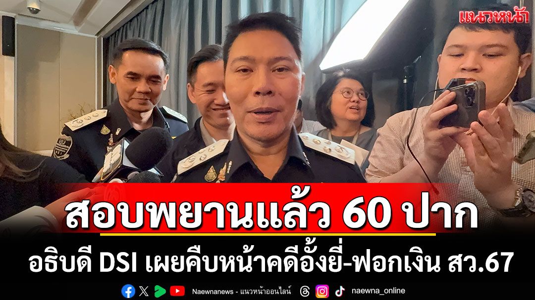 สอบพยานแล้ว 60 ปาก! อธิบดี DSI เผยคืบหน้าคดีอั้งยี่-ฟอกเงิน สว.67