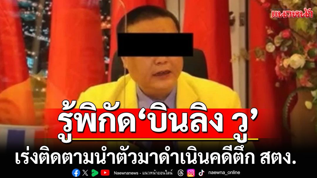 'ดีเอสไอ'เผยรู้พิกัดแล้ว! 'บินลิง วู'อยู่ไหน เร่งติดตามนำตัวมาดำเนินคดีตึก สตง.