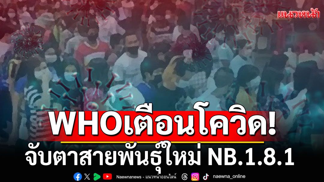 WHOเตือน! โควิดกลับมาระบาดหนักใน 3 ภูมิภาค จับตาสายพันธุ์ใหม่ NB.1.8.1 แพร่เชื้อเร็วขึ้น