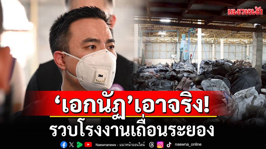 'เอกนัฏ'เอาจริง! ส่งทีมสุดซอย ตามรวบโรงงานเถื่อนระยอง ลอบนำเข้าเศษยางกัมพูชา