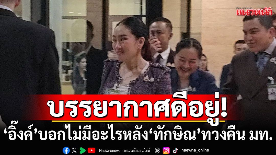 'อิ๊งค์'บอกไม่มีอะไร หลัง'ทักษิณ'ทวงคืนมหาดไทย ยันไม่มีครอบงำ บรรยากาศดีอยู่