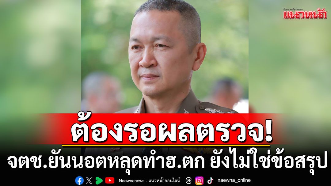 จตช.ยันนอตหลุดทำฮ.ตำรวจตก ยังไม่ใช่ข้อสรุป ต้องรอผลตรวจผู้เชี่ยวชาญ