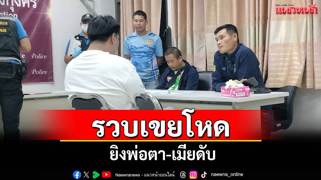 รวบตัวแล้ว 'ไอ้เต้' เขยโหดยิงพ่อตา-เมียหลังตามง้อไม่สำเร็จ