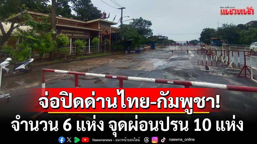 ด่วน! ไทยเตรียมปิดด่านไทย-กัมพูชา ตลอดแนว หลังกัมพูชาปั่นกระแสรักชาติ ไม่ซื้อสินค้าไทย