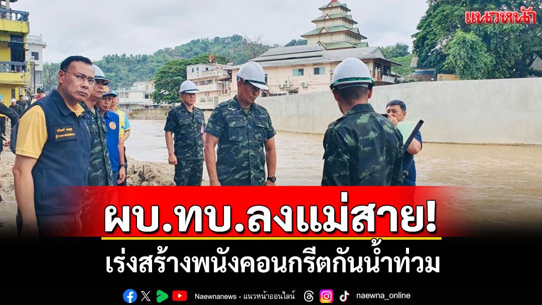 ผบ.ทบ.ลงเชียงรายติดตามการสร้างพนังกั้นน้ำป้องกันน้ำท่วมแม่สาย