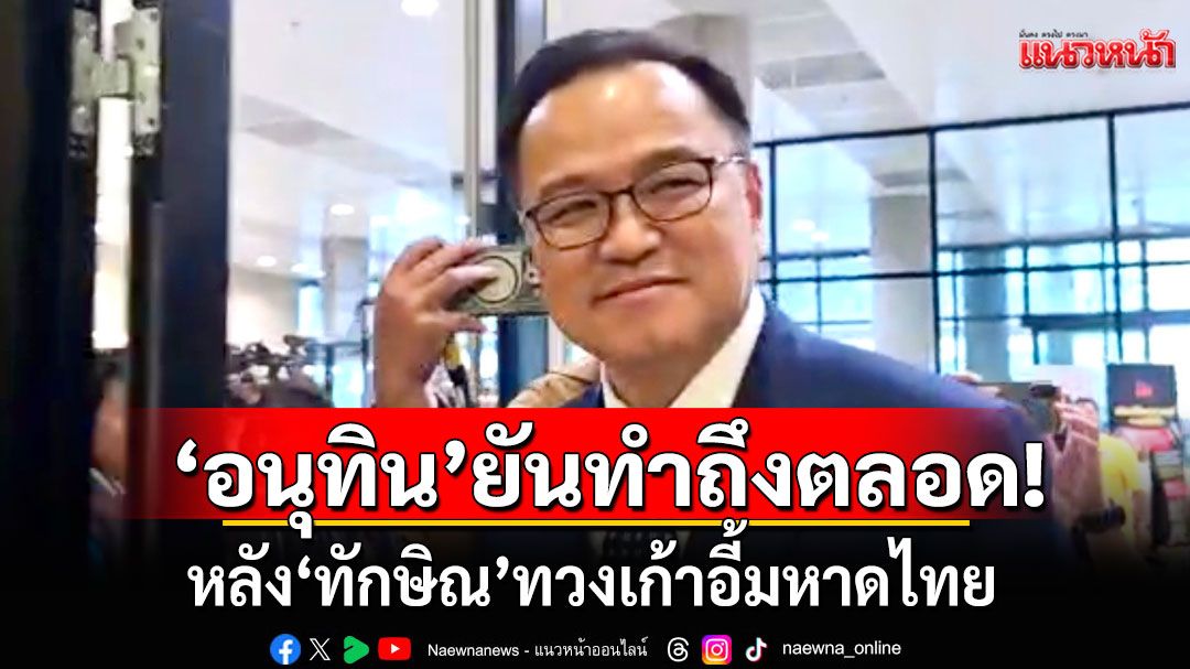 'อนุทิน'ยันทำถึงตลอด! ไม่เชื่อไปดูข่าวได้ หลัง'ทักษิณ'ทวงเก้าอี้มหาดไทย