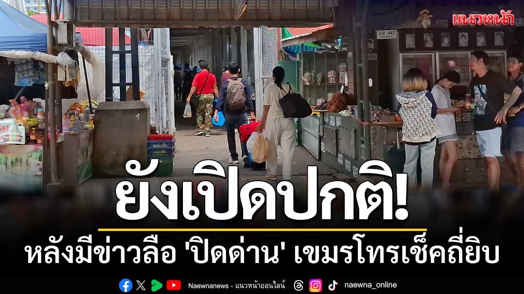 'ด่านพรมแดนคลองลึก' ยังเปิดปกติ-หลังมีข่าวลือ'ปิดด่าน'เขมรโทรเช็คถี่ยิบ