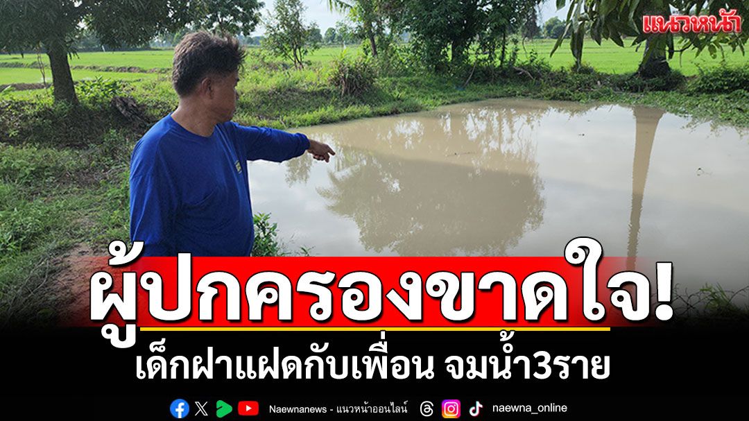ผู้ปกครองร้องระงม! เด็กน้อยฝาแฝดกับเพื่อน จมน้ำ3ราย ต่อหน้าน้องวัย4ขวบ