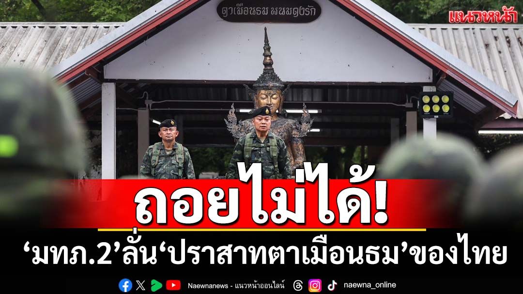 ถอยไม่ได้! ‘แม่ทัพภาค2’ลั่น‘ตาเมือนธม’ของไทย กำชับทหารอย่าประมาท อะไรก็เกิดได้
