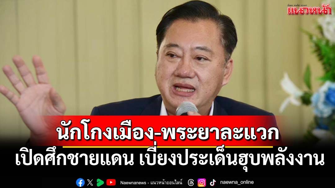 ‘อดีตสว.’รู้ทันออกญานักโกงเมือง สมคบพระยาละแวก เปิดศึกชายแดน เบี่ยงประเด็นฮุบพลังงาน