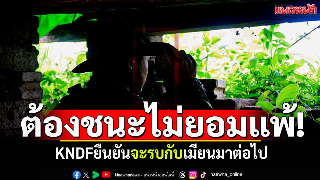 ต้องเอาชนะให้ได้! KNDFยันจะรบกับเมียนมาต่อไป ไม่ยอมแพ้อย่างเด็ดขาด