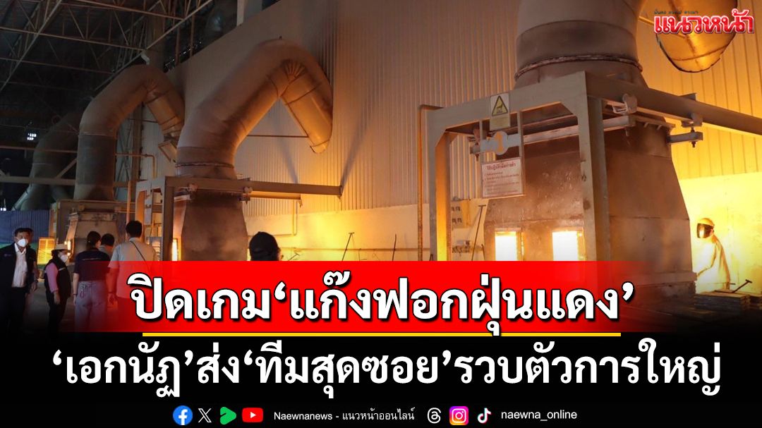 ‘เอกนัฏ’รุกปิดเกมส่ง‘ทีมสุดซอย’รวบตัวการใหญ่‘แก๊งฟอกฝุ่นแดง’ รับจบครบวงจรผิดกม.