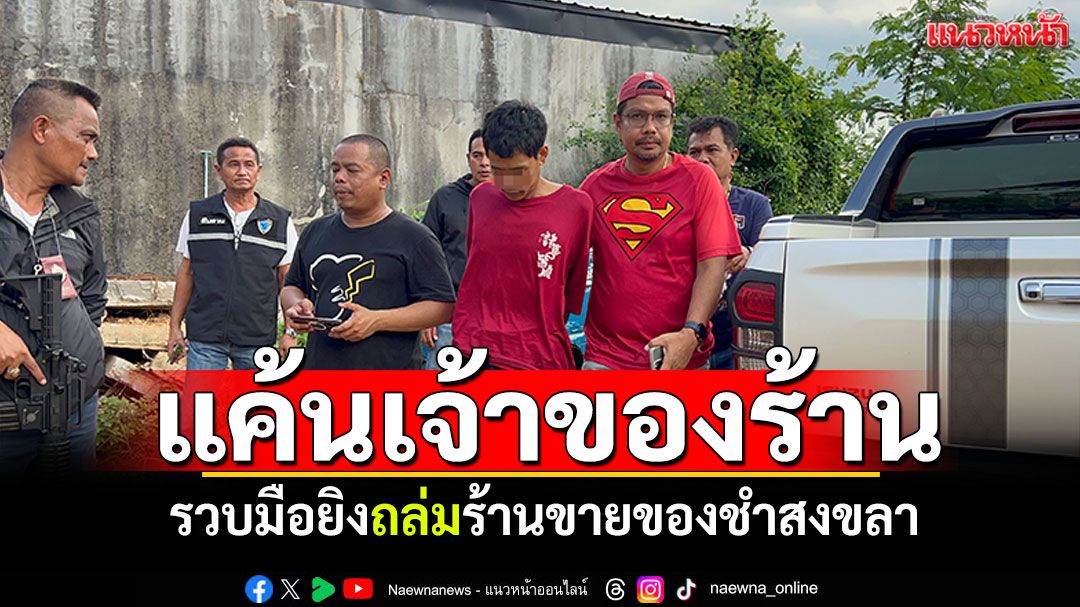 รวบมือยิงถล่มร้านขายของชำสงขลา รับสารภาพแค้น เจ้าของร้านหลอกจะช่วยคดี