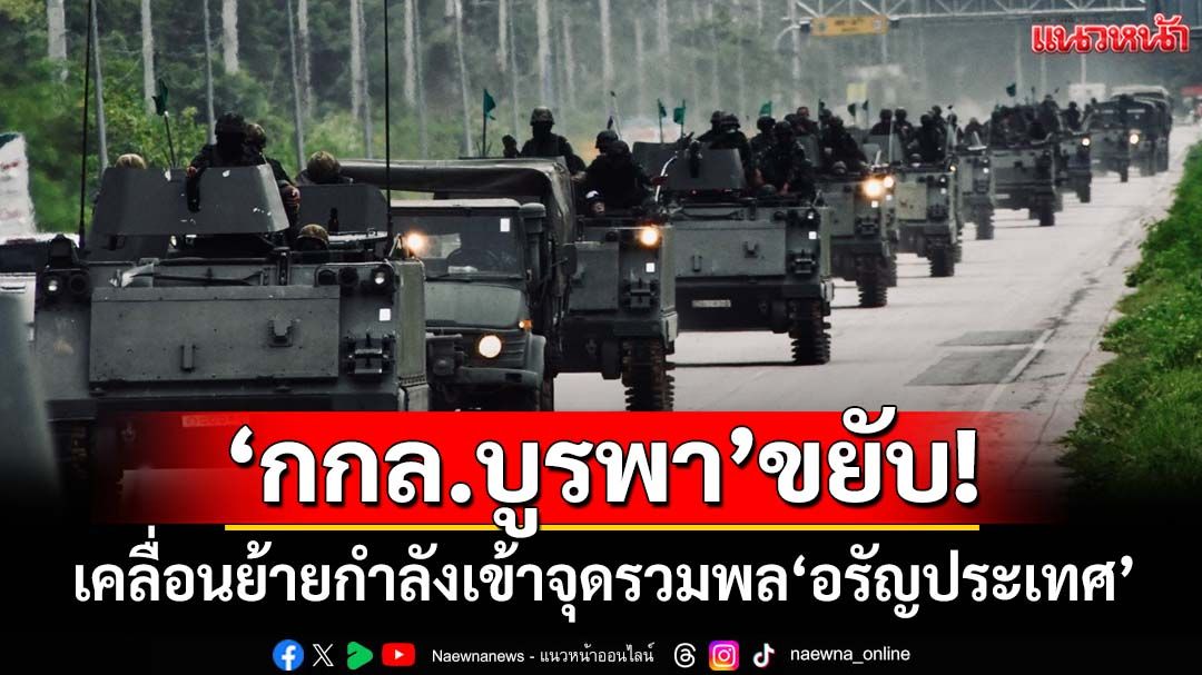 ‘กองกำลังบูรพา’ขยับ! เข้าจุดรวมพล‘อรัญประเทศ’ พร้อมรับทุกภารกิจ