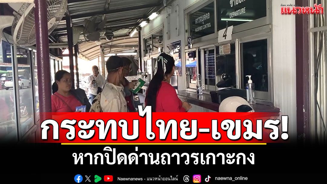 กระทบทั้ง2ประเทศ! หากปิดด่านถาวรเกาะกง แรงงาน-นักเรียนเดือดร้อน