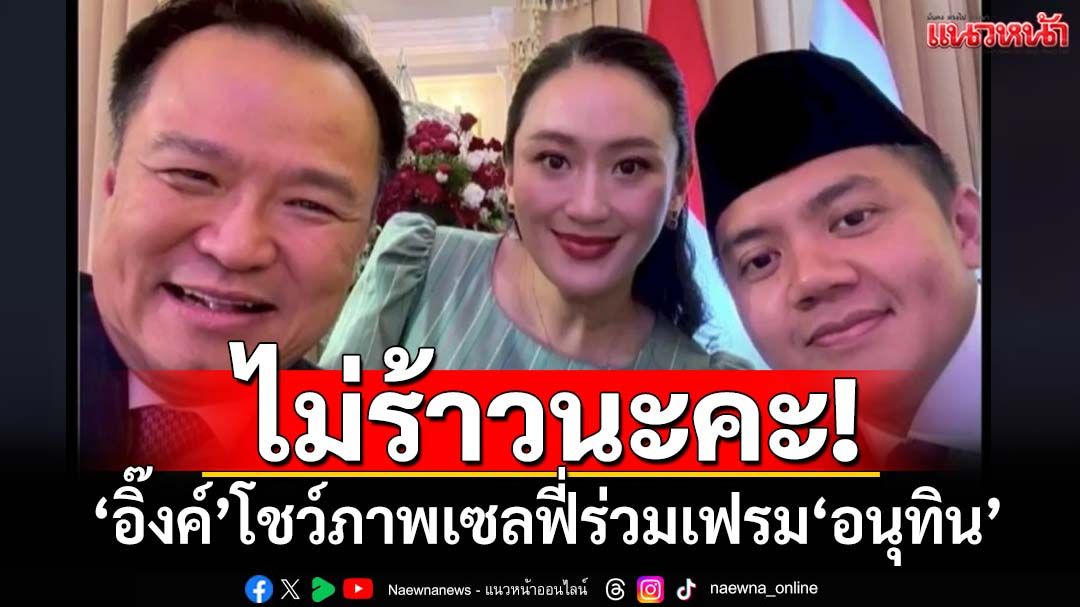 ไม่ร้าวนะคะ! ‘อิ๊งค์’โชว์ภาพเซลฟี่เลขาธิการครม.อินโดนีเซีย ร่วมเฟรม‘อนุทิน’