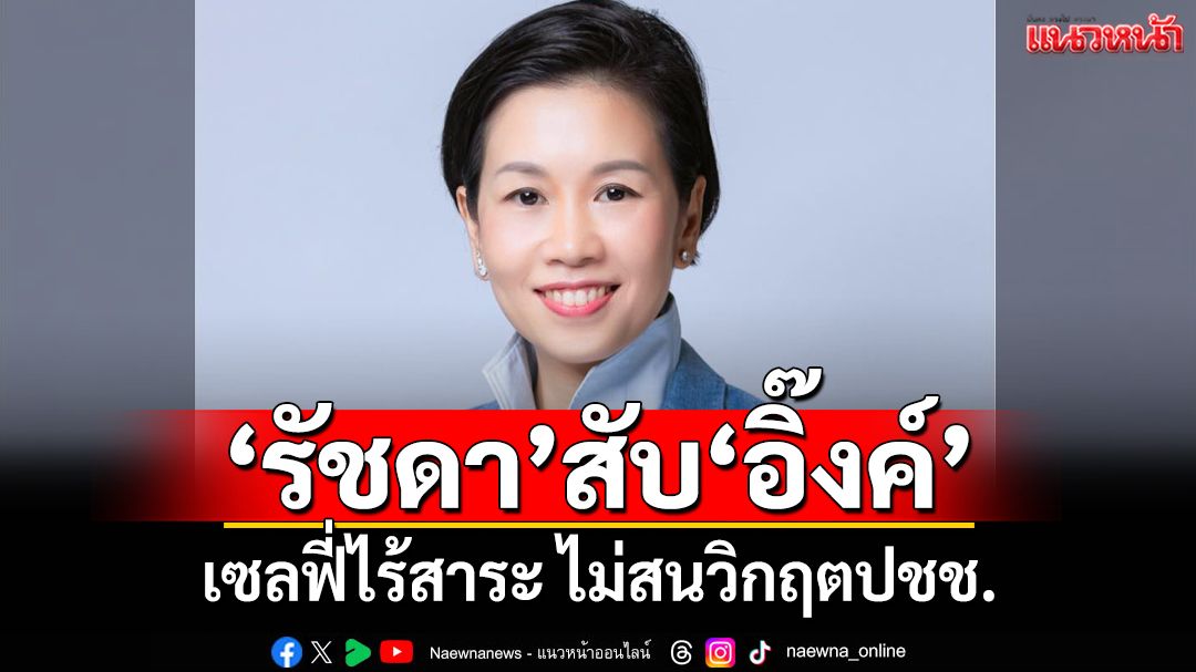 ‘รัชดา’สับ‘อิ๊งค์’เซลฟี่ไร้สาระ-เสแสร้ง สะท้อนเมิน‘รัฐล้มเหลว’ไม่รับรู้วิกฤตชาวบ้าน