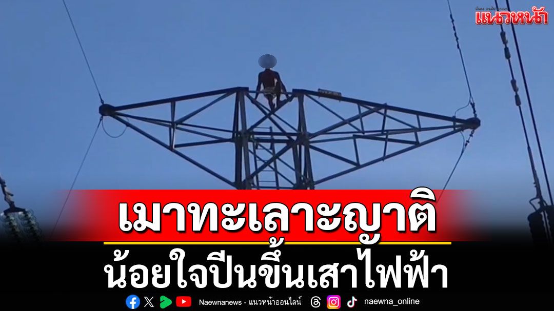 หนุ่มเมาทะเลาะกับญาติ น้อยใจปืนเสาไฟฟ้าแรงสูง