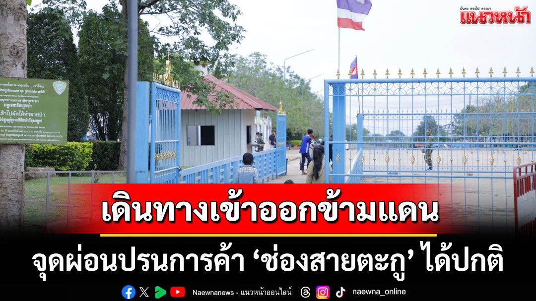 'ไทย-กัมพูชา' ยังเดินทางผ่านจุดผ่อนปรนการค้า 'ช่องสายตะกู' ได้ตามปกติ