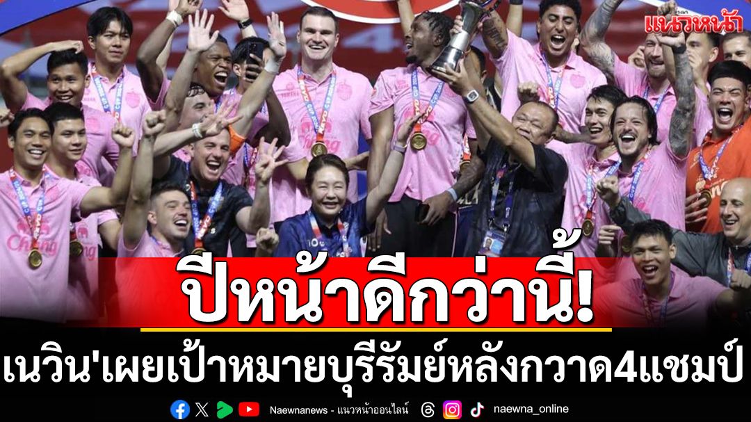 ปีหน้าดีกว่านี้!'เนวิน'เผยป้าหมายบุรีรัมย์หลังกวาด4แชมป์