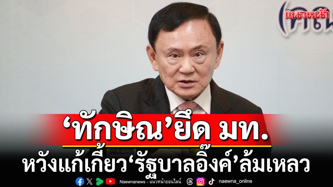 ฟันเปรี้ยง! 'ทักษิณ' ยึด มท. หวังผลเลือกตั้งครั้งหน้า-แก้เกี้ยว'รัฐบาลอิ๊งค์'ล้มเหลว