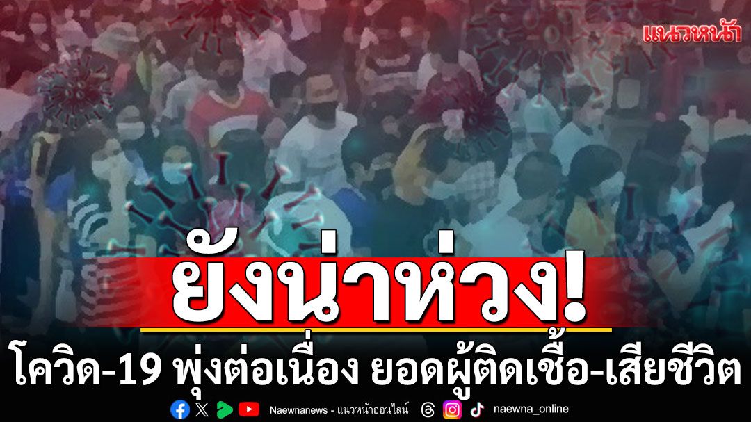 ยังน่าห่วง! โควิด-19 พุ่งต่อเนื่อง ยอดผู้ติดเชื้อ-เสียชีวิต ทำลายสถิติรายสัปดาห์ของปีนี้อีก