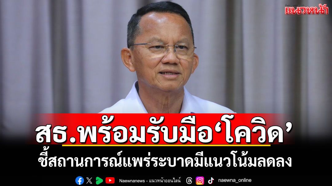 ‘สมศักดิ์’ยืนยัน สธ.พร้อมรับมือ‘โควิด-19’ ชี้การแพร่ระบาดมีแนวโน้มลดลง