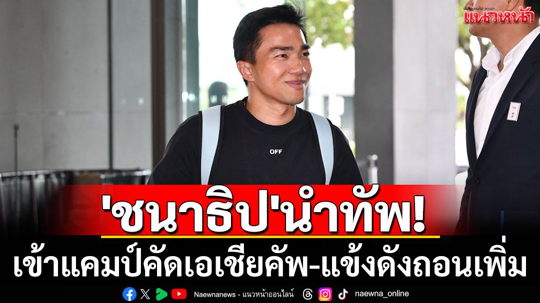 'ชนาธิป'นำทัพ! เข้าแคมป์คัดเอเชียคัพ-แข้งดังถอนเพิ่ม