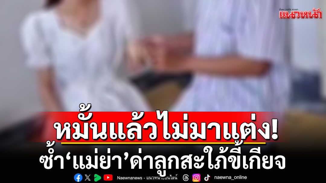 อลเวง! ฝ่ายชายหมั้นลูกสาวแล้วไม่มาแต่ง ซ้ำ'แม่ย่า'ด่าลูกสะใภ้ขี้เกียจ
